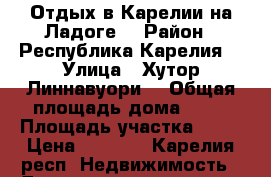 Отдых в Карелии на Ладоге  › Район ­ Республика Карелия  › Улица ­ Хутор Линнавуори  › Общая площадь дома ­ 40 › Площадь участка ­ 15 › Цена ­ 3 500 - Карелия респ. Недвижимость » Дома, коттеджи, дачи аренда   